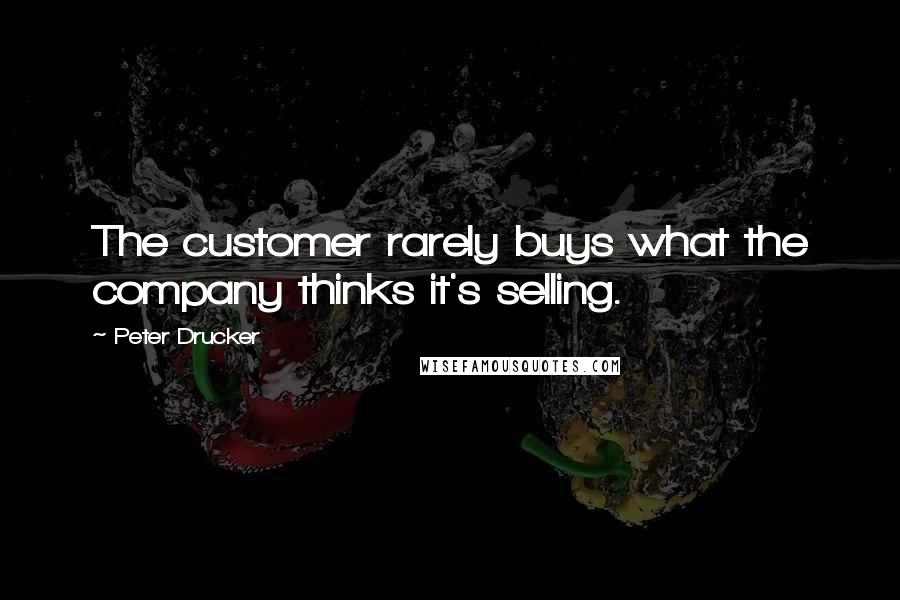 Peter Drucker Quotes: The customer rarely buys what the company thinks it's selling.
