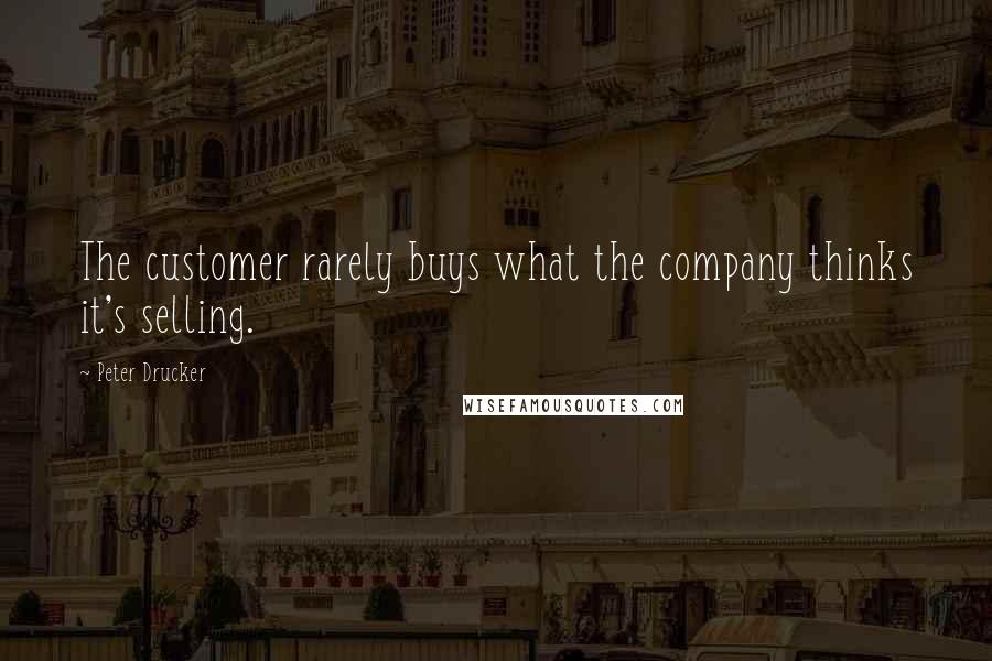 Peter Drucker Quotes: The customer rarely buys what the company thinks it's selling.