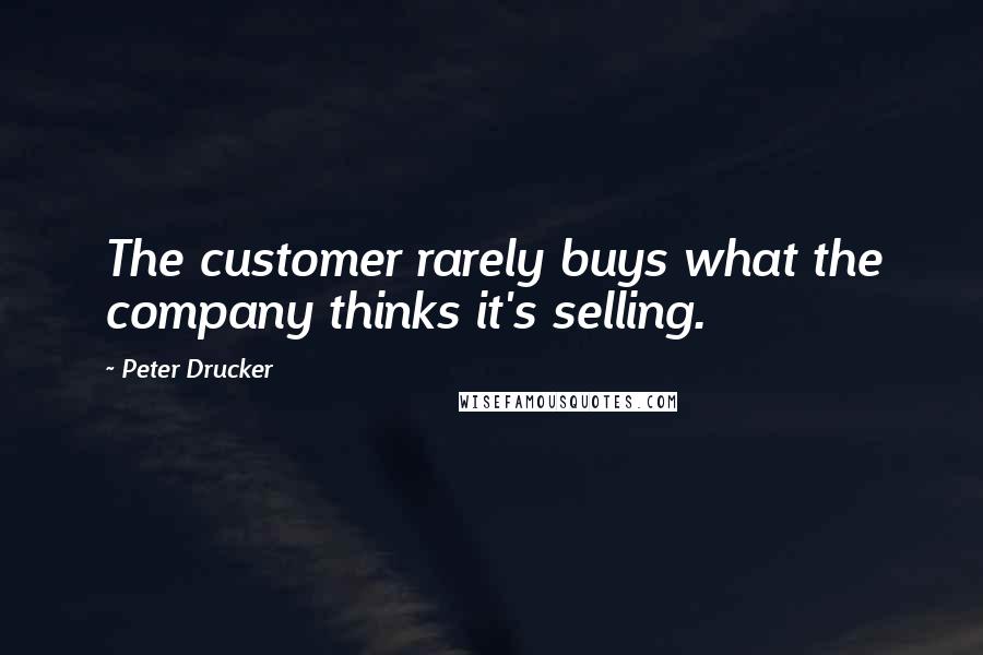 Peter Drucker Quotes: The customer rarely buys what the company thinks it's selling.