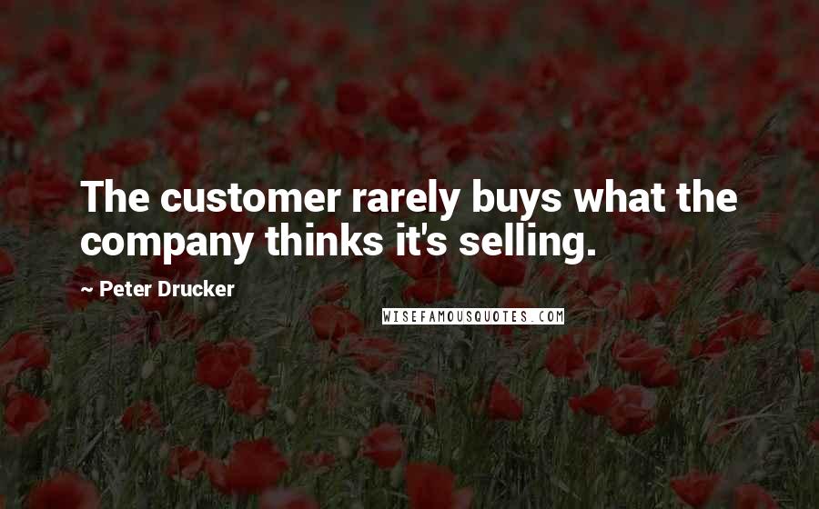 Peter Drucker Quotes: The customer rarely buys what the company thinks it's selling.