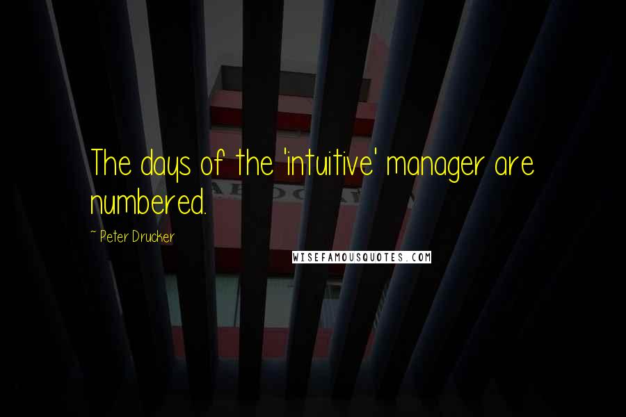 Peter Drucker Quotes: The days of the 'intuitive' manager are numbered.