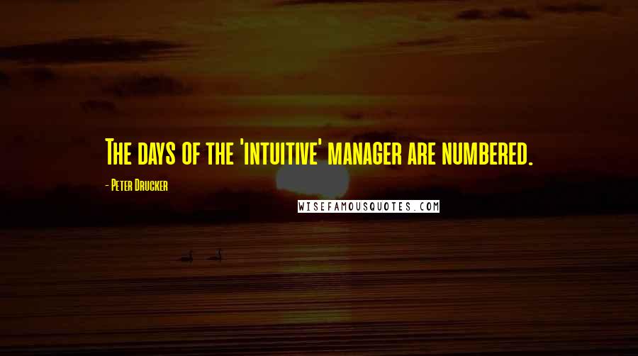 Peter Drucker Quotes: The days of the 'intuitive' manager are numbered.