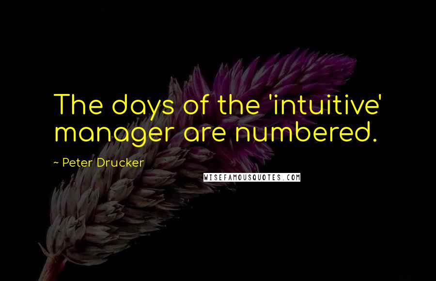 Peter Drucker Quotes: The days of the 'intuitive' manager are numbered.