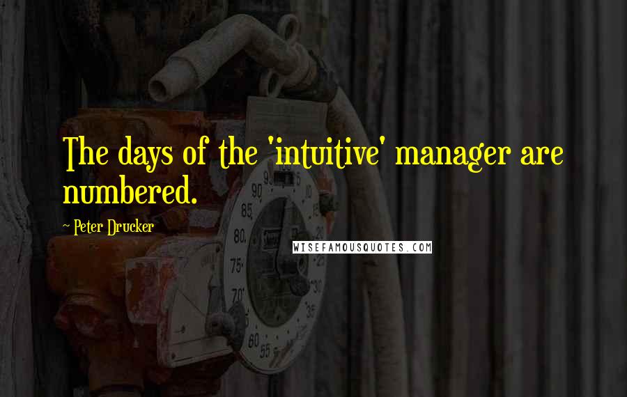 Peter Drucker Quotes: The days of the 'intuitive' manager are numbered.