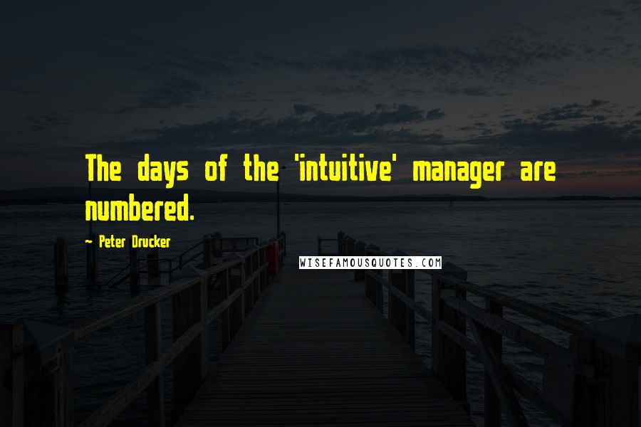 Peter Drucker Quotes: The days of the 'intuitive' manager are numbered.