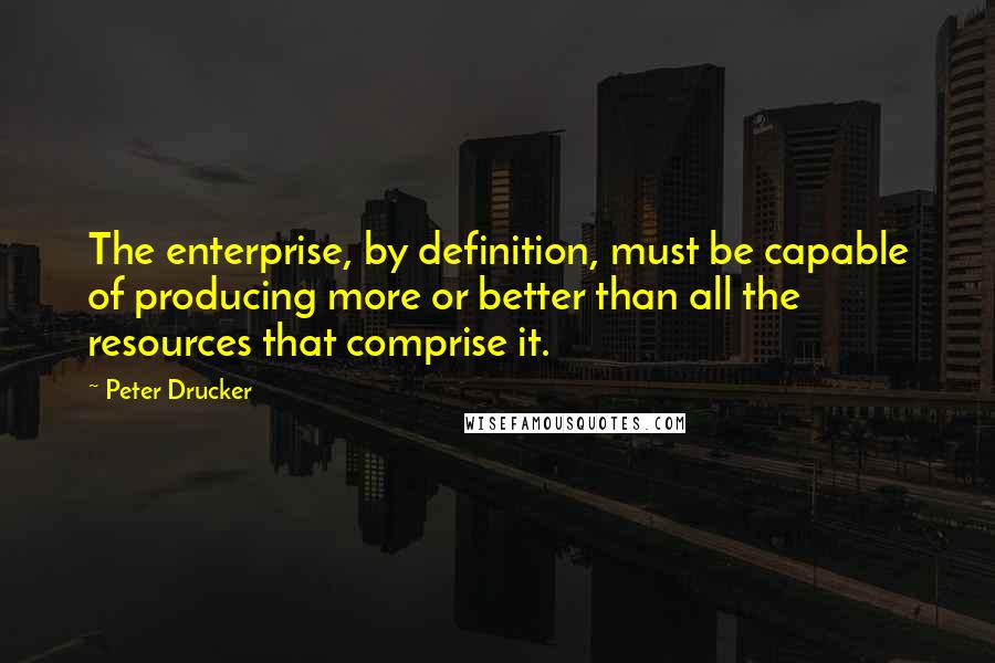 Peter Drucker Quotes: The enterprise, by definition, must be capable of producing more or better than all the resources that comprise it.