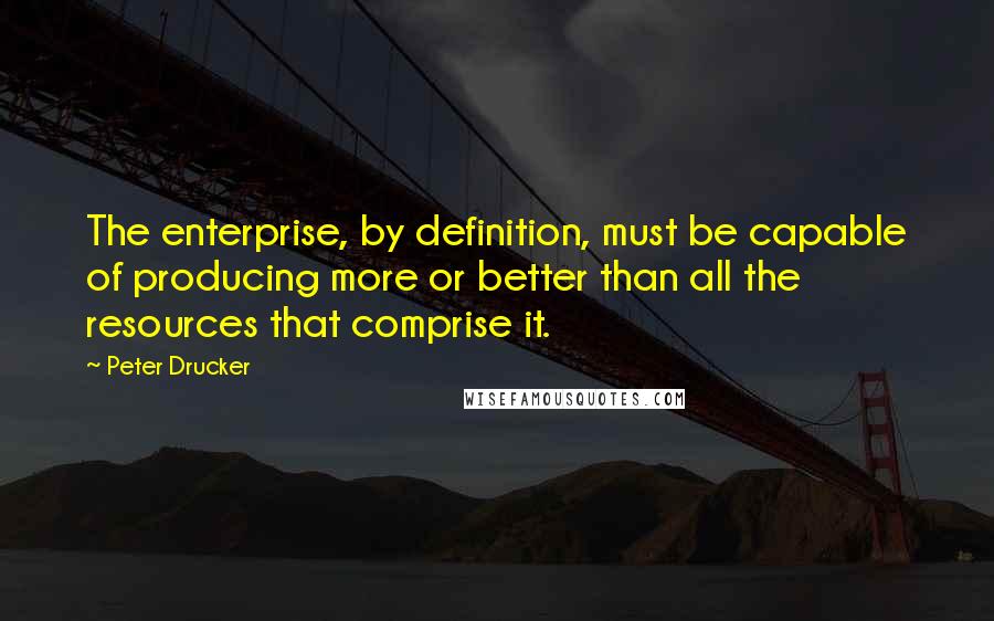 Peter Drucker Quotes: The enterprise, by definition, must be capable of producing more or better than all the resources that comprise it.