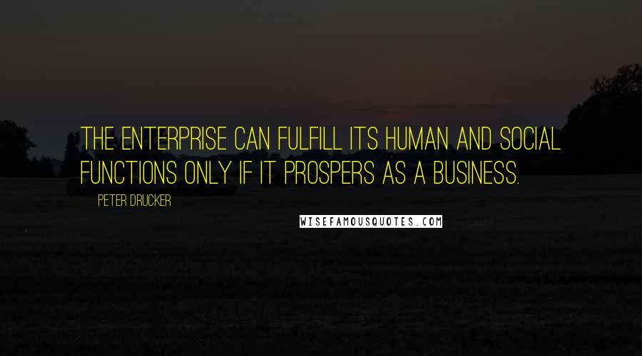 Peter Drucker Quotes: The enterprise can fulfill its human and social functions only if it prospers as a business.