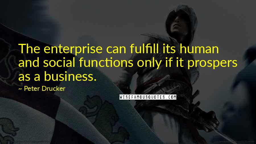 Peter Drucker Quotes: The enterprise can fulfill its human and social functions only if it prospers as a business.