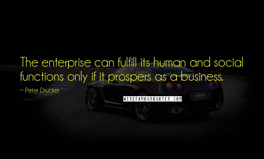 Peter Drucker Quotes: The enterprise can fulfill its human and social functions only if it prospers as a business.