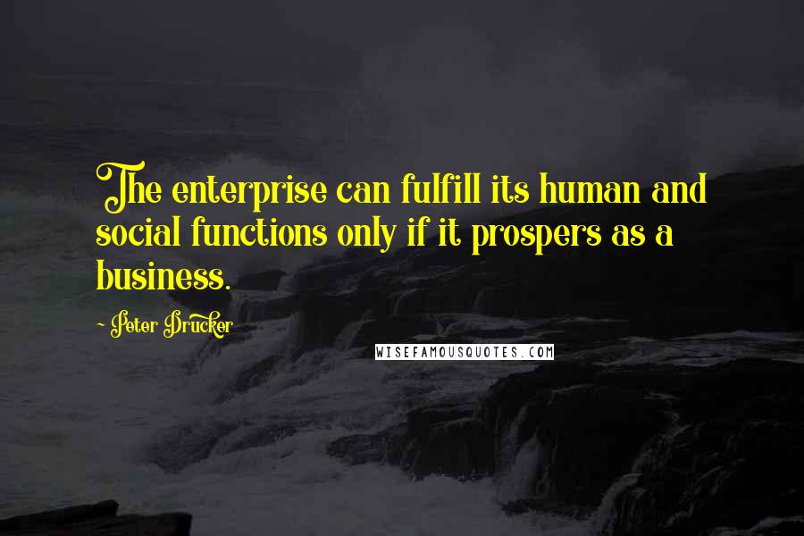 Peter Drucker Quotes: The enterprise can fulfill its human and social functions only if it prospers as a business.