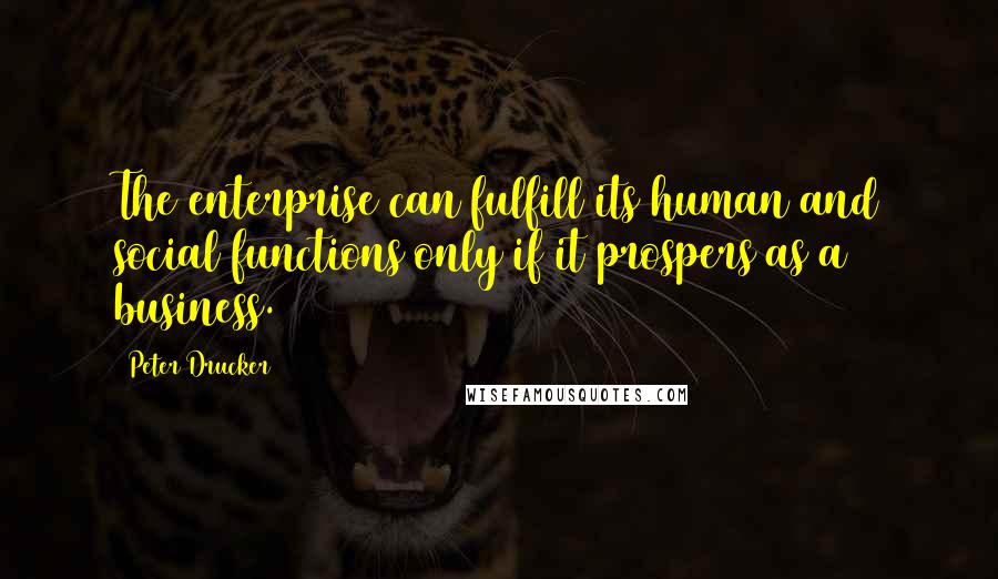 Peter Drucker Quotes: The enterprise can fulfill its human and social functions only if it prospers as a business.