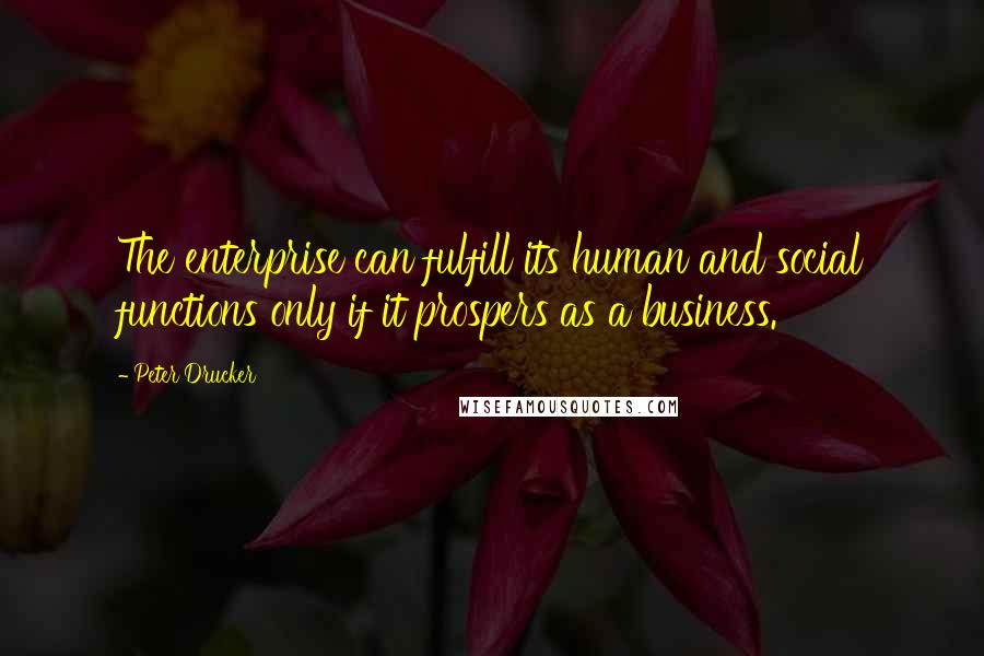Peter Drucker Quotes: The enterprise can fulfill its human and social functions only if it prospers as a business.