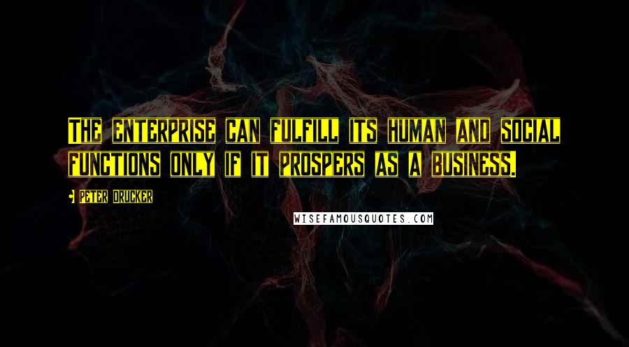 Peter Drucker Quotes: The enterprise can fulfill its human and social functions only if it prospers as a business.