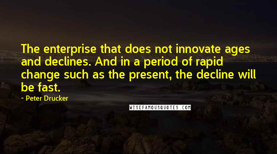 Peter Drucker Quotes: The enterprise that does not innovate ages and declines. And in a period of rapid change such as the present, the decline will be fast.