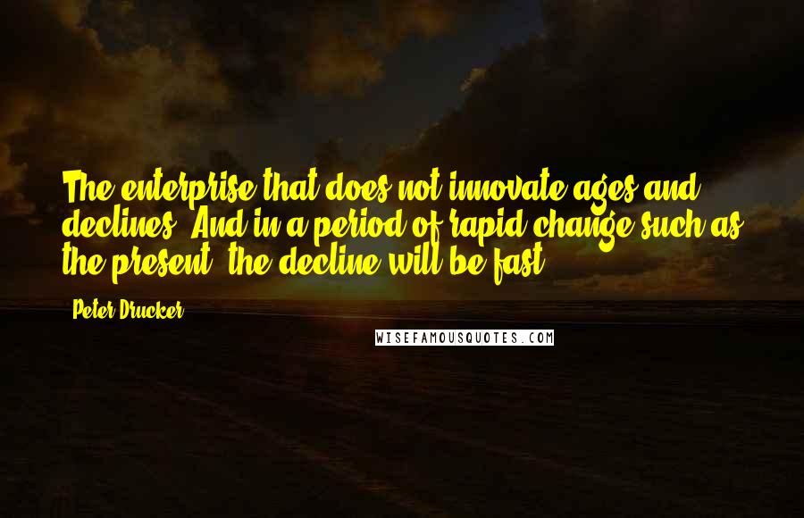 Peter Drucker Quotes: The enterprise that does not innovate ages and declines. And in a period of rapid change such as the present, the decline will be fast.