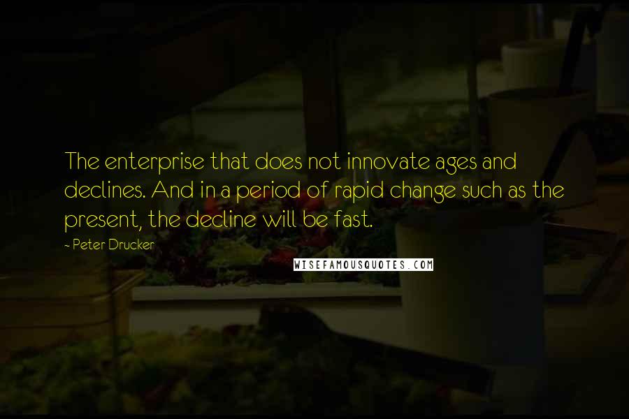 Peter Drucker Quotes: The enterprise that does not innovate ages and declines. And in a period of rapid change such as the present, the decline will be fast.