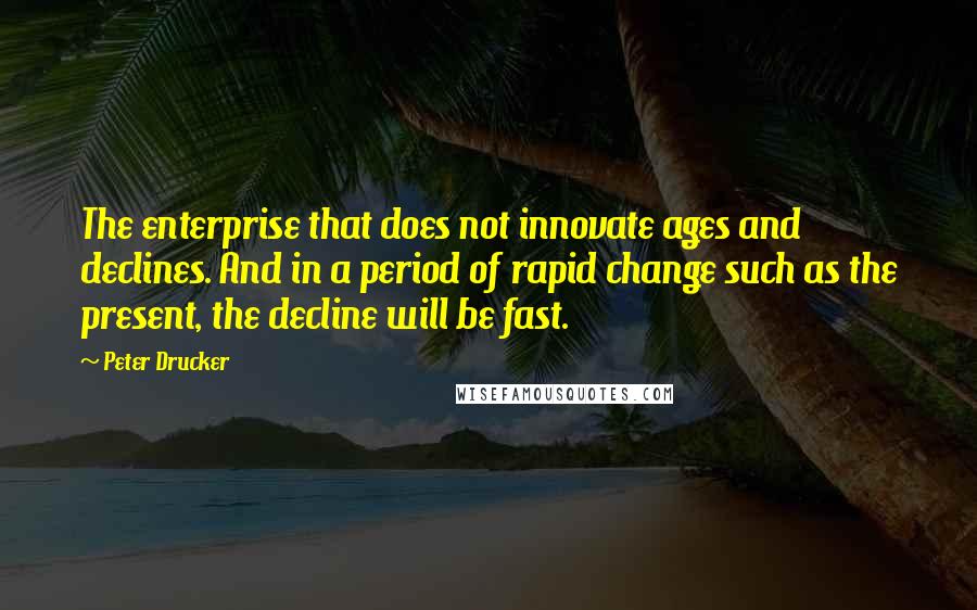 Peter Drucker Quotes: The enterprise that does not innovate ages and declines. And in a period of rapid change such as the present, the decline will be fast.