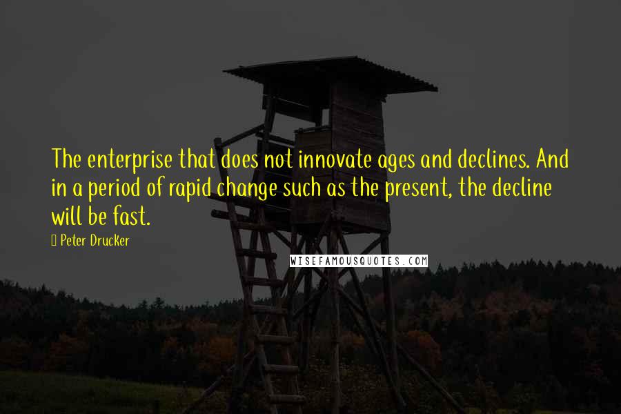 Peter Drucker Quotes: The enterprise that does not innovate ages and declines. And in a period of rapid change such as the present, the decline will be fast.