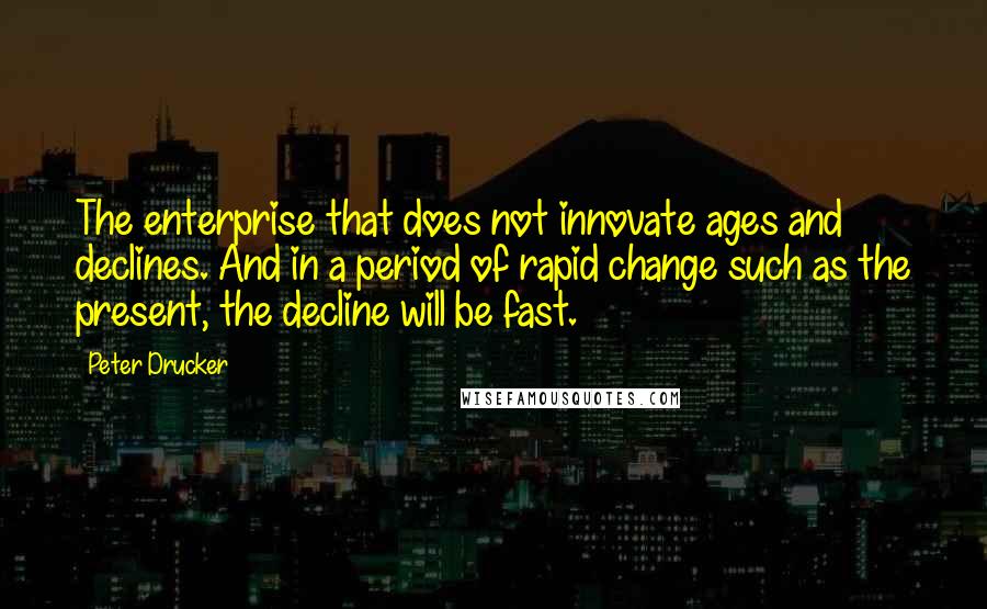 Peter Drucker Quotes: The enterprise that does not innovate ages and declines. And in a period of rapid change such as the present, the decline will be fast.