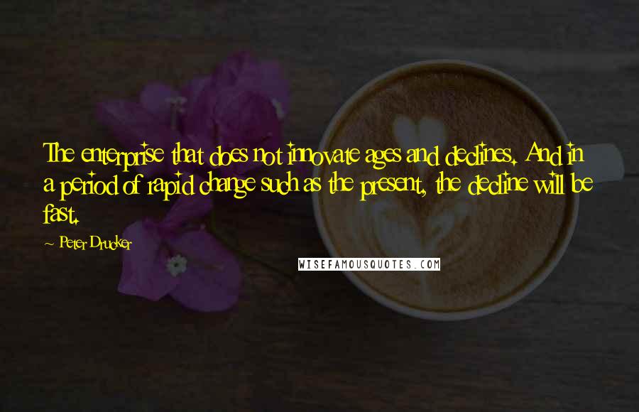 Peter Drucker Quotes: The enterprise that does not innovate ages and declines. And in a period of rapid change such as the present, the decline will be fast.