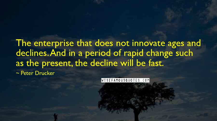 Peter Drucker Quotes: The enterprise that does not innovate ages and declines. And in a period of rapid change such as the present, the decline will be fast.