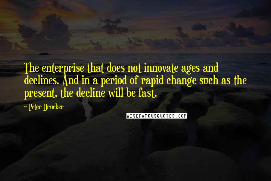 Peter Drucker Quotes: The enterprise that does not innovate ages and declines. And in a period of rapid change such as the present, the decline will be fast.