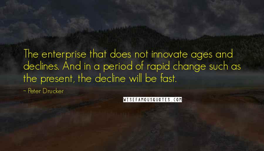 Peter Drucker Quotes: The enterprise that does not innovate ages and declines. And in a period of rapid change such as the present, the decline will be fast.