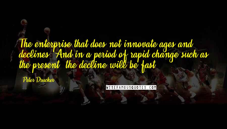 Peter Drucker Quotes: The enterprise that does not innovate ages and declines. And in a period of rapid change such as the present, the decline will be fast.