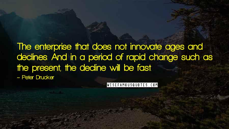 Peter Drucker Quotes: The enterprise that does not innovate ages and declines. And in a period of rapid change such as the present, the decline will be fast.