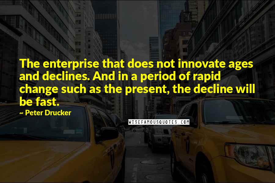 Peter Drucker Quotes: The enterprise that does not innovate ages and declines. And in a period of rapid change such as the present, the decline will be fast.