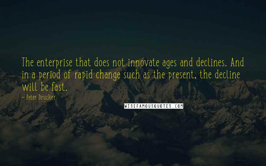 Peter Drucker Quotes: The enterprise that does not innovate ages and declines. And in a period of rapid change such as the present, the decline will be fast.