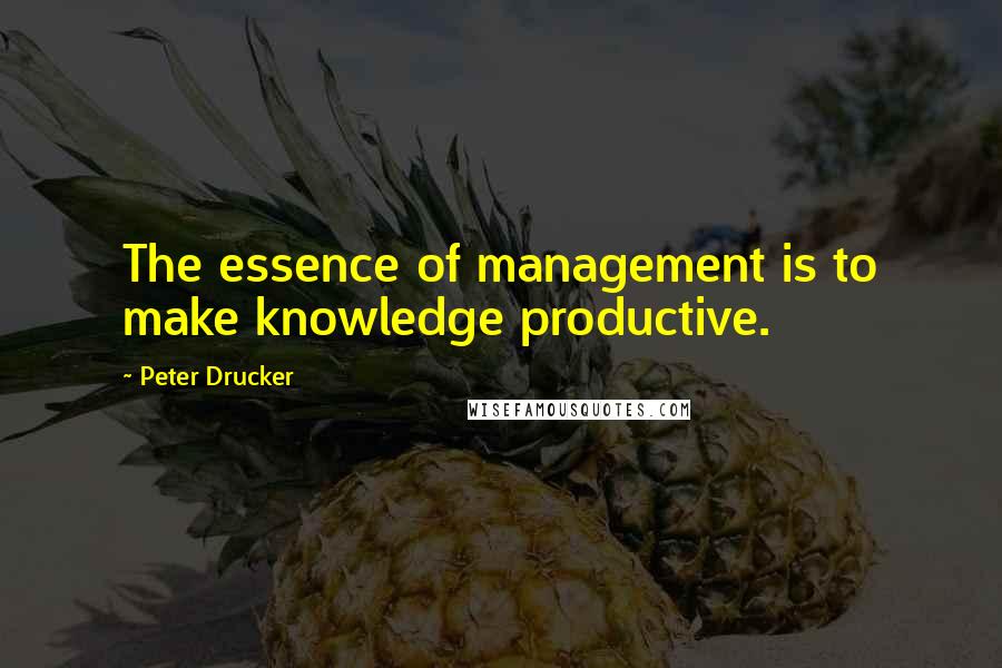 Peter Drucker Quotes: The essence of management is to make knowledge productive.