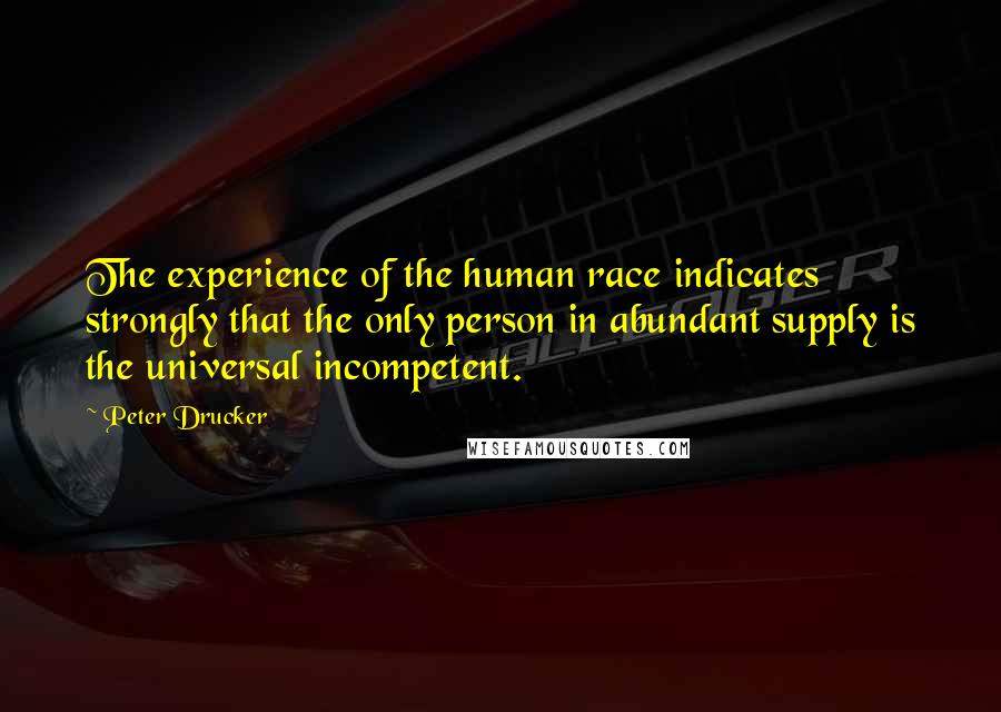 Peter Drucker Quotes: The experience of the human race indicates strongly that the only person in abundant supply is the universal incompetent.