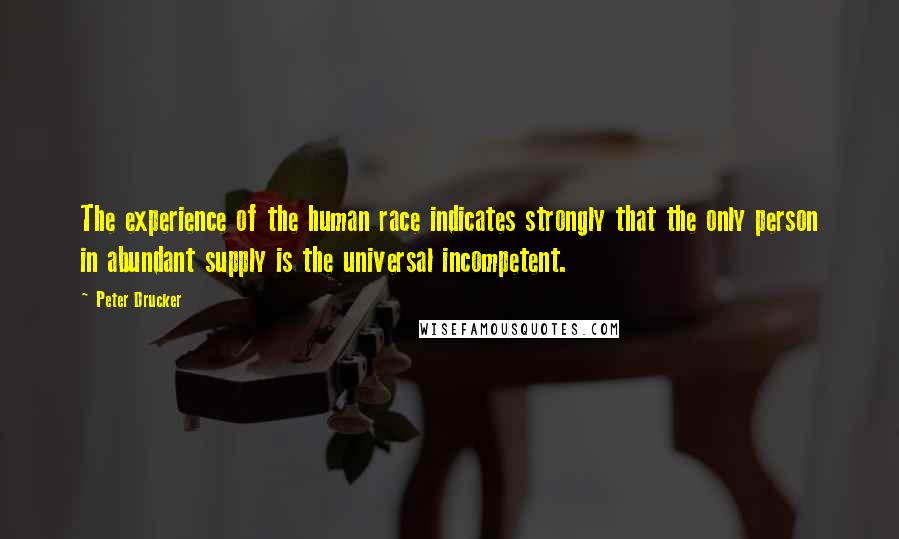 Peter Drucker Quotes: The experience of the human race indicates strongly that the only person in abundant supply is the universal incompetent.