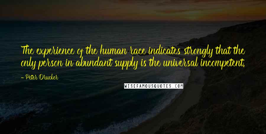 Peter Drucker Quotes: The experience of the human race indicates strongly that the only person in abundant supply is the universal incompetent.