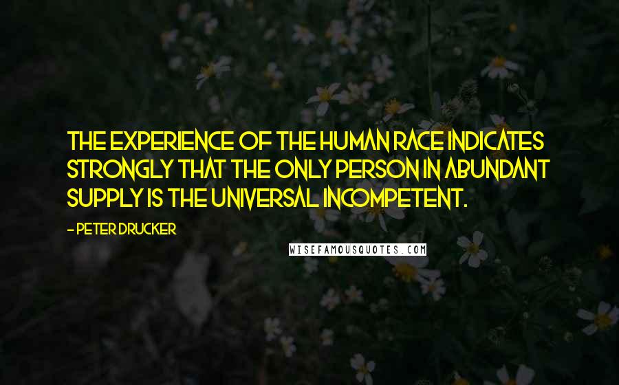 Peter Drucker Quotes: The experience of the human race indicates strongly that the only person in abundant supply is the universal incompetent.