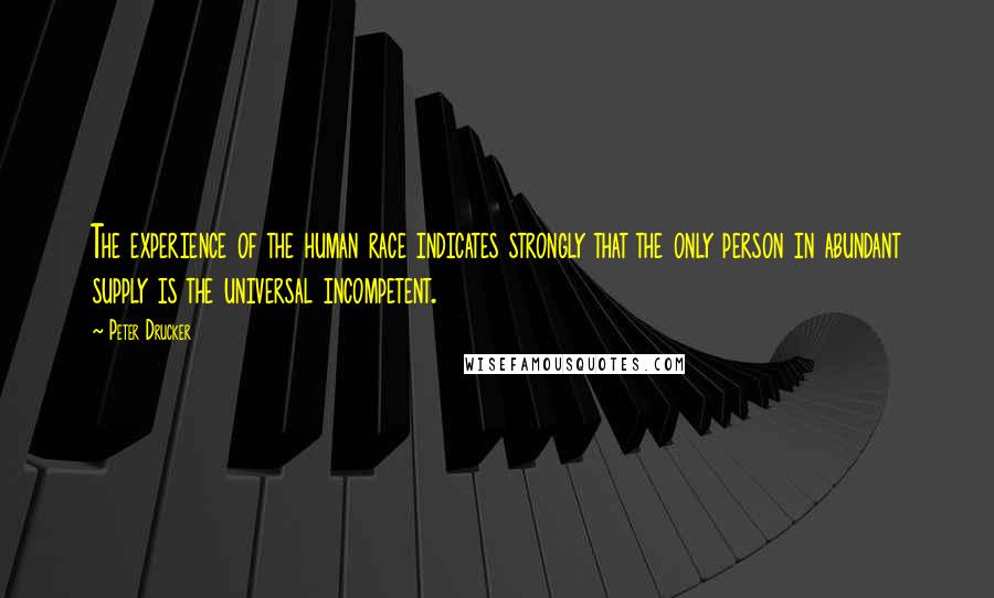 Peter Drucker Quotes: The experience of the human race indicates strongly that the only person in abundant supply is the universal incompetent.