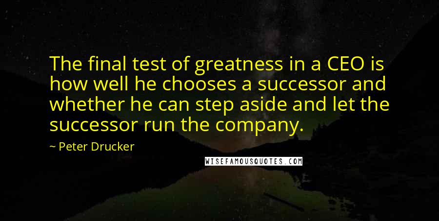 Peter Drucker Quotes: The final test of greatness in a CEO is how well he chooses a successor and whether he can step aside and let the successor run the company.