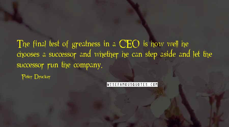 Peter Drucker Quotes: The final test of greatness in a CEO is how well he chooses a successor and whether he can step aside and let the successor run the company.
