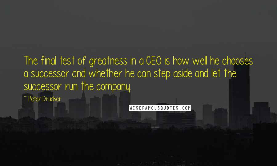 Peter Drucker Quotes: The final test of greatness in a CEO is how well he chooses a successor and whether he can step aside and let the successor run the company.