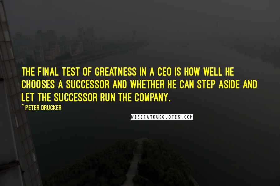 Peter Drucker Quotes: The final test of greatness in a CEO is how well he chooses a successor and whether he can step aside and let the successor run the company.