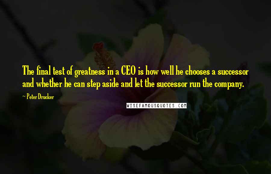 Peter Drucker Quotes: The final test of greatness in a CEO is how well he chooses a successor and whether he can step aside and let the successor run the company.