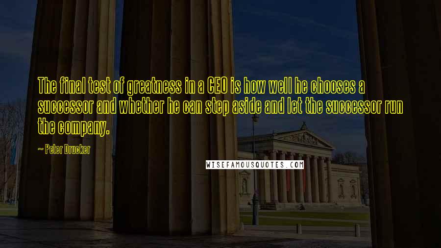 Peter Drucker Quotes: The final test of greatness in a CEO is how well he chooses a successor and whether he can step aside and let the successor run the company.