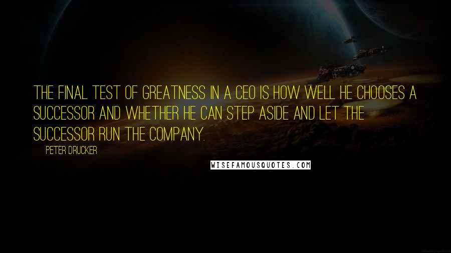 Peter Drucker Quotes: The final test of greatness in a CEO is how well he chooses a successor and whether he can step aside and let the successor run the company.