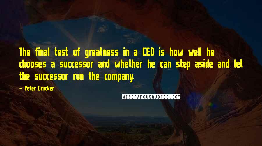 Peter Drucker Quotes: The final test of greatness in a CEO is how well he chooses a successor and whether he can step aside and let the successor run the company.