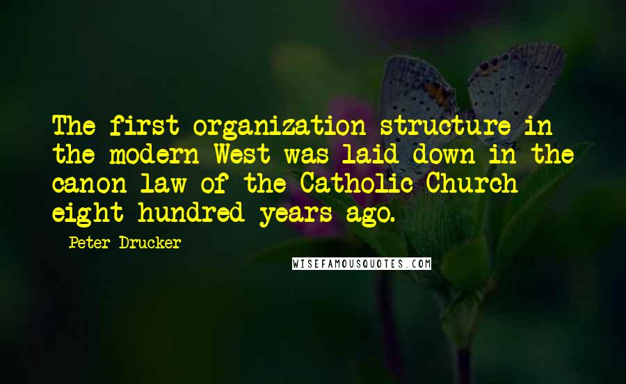 Peter Drucker Quotes: The first organization structure in the modern West was laid down in the canon law of the Catholic Church eight hundred years ago.