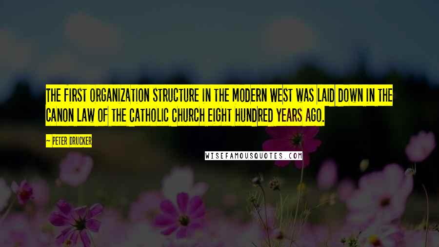 Peter Drucker Quotes: The first organization structure in the modern West was laid down in the canon law of the Catholic Church eight hundred years ago.