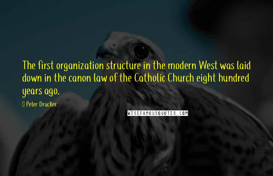 Peter Drucker Quotes: The first organization structure in the modern West was laid down in the canon law of the Catholic Church eight hundred years ago.