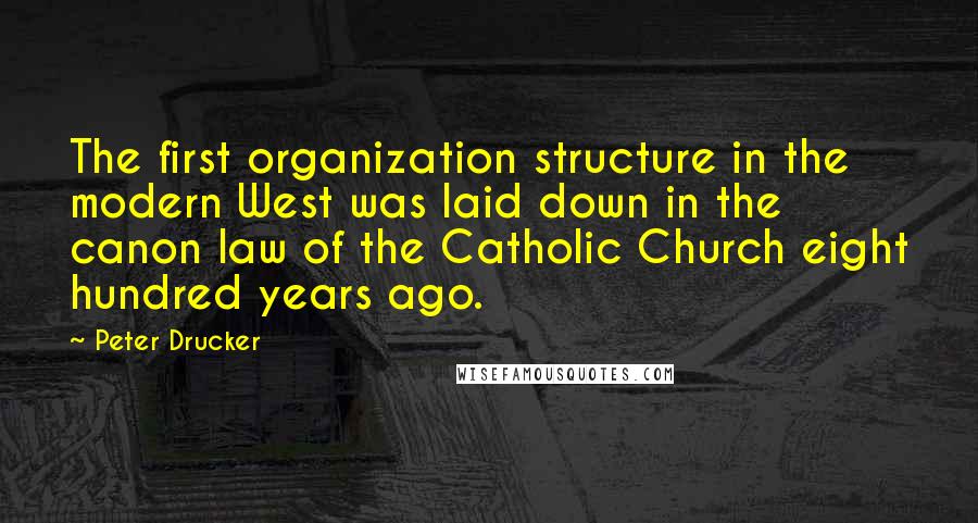 Peter Drucker Quotes: The first organization structure in the modern West was laid down in the canon law of the Catholic Church eight hundred years ago.